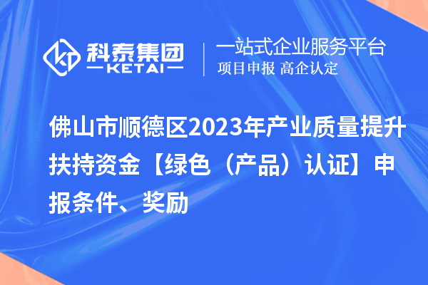 佛山市順德區2023年產業質量提升扶持資金【綠色（產品）認證】申報條件、獎勵