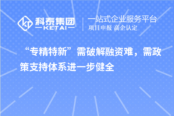 “專精特新”需破解融資難，需政策支持體系進(jìn)一步健全