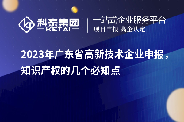 2023年廣東省高新技術(shù)企業(yè)申報(bào)，知識(shí)產(chǎn)權(quán)的幾個(gè)必知點(diǎn)