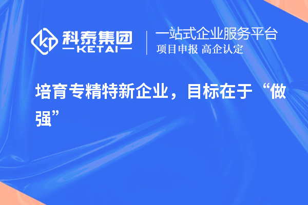 培育專精特新企業(yè)，目標(biāo)在于“做強(qiáng)”