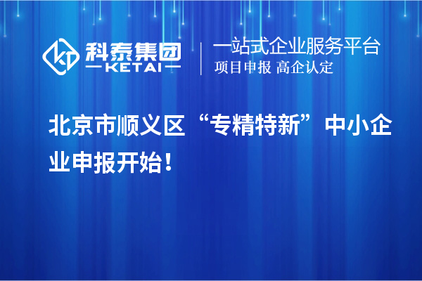 北京市順義區“專精特新”中小企業申報開始！