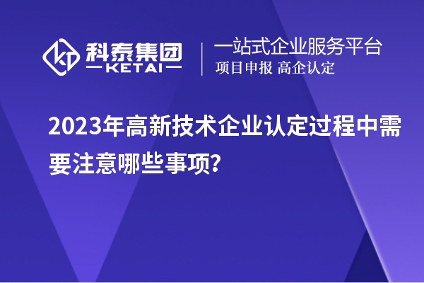 2023年<a href=http://www.xjsygy.com target=_blank class=infotextkey>高新技術(shù)企業(yè)認(rèn)定</a>過(guò)程中需要注意哪些事項(xiàng)？