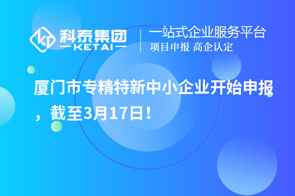 廈門市專精特新中小企業(yè)開始申報(bào)，截至3月17日！