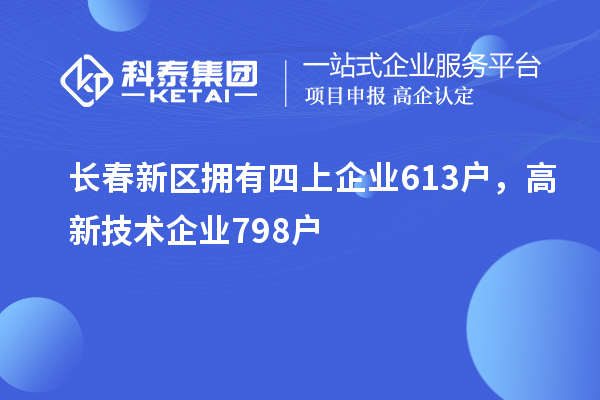 長春新區(qū)擁有四上企業(yè)613戶，高新技術(shù)企業(yè)798戶