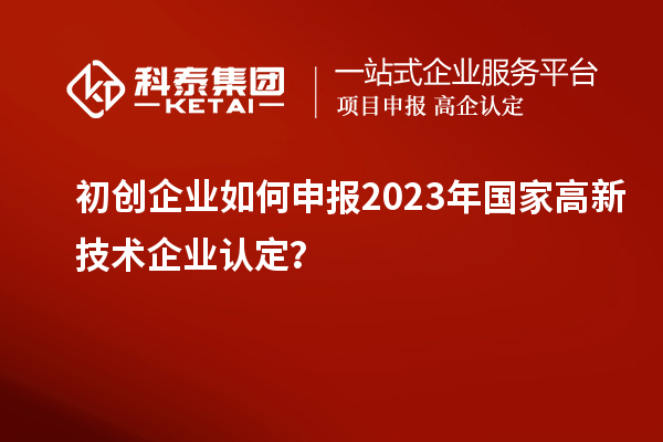 初創(chuàng)企業(yè)如何申報2023年國家高新技術(shù)企業(yè)認定？
