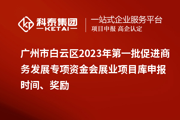 廣州市白云區(qū)2023年第一批促進商務發(fā)展專項資金會展業(yè)項目庫申報時間、獎勵