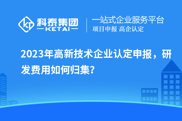 2023年<a href=http://www.xjsygy.com target=_blank class=infotextkey>高新技術企業認定</a>申報，研發費用如何歸集？