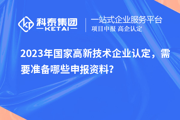 2023年國家高新技術企業認定，需要準備哪些申報資料？