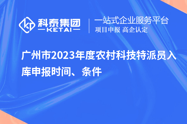廣州市2023年度農村科技特派員入庫申報時間、條件