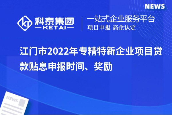 江門市2022年專精特新企業(yè)項目貸款貼息申報時間、獎勵