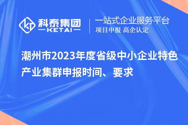 潮州市2023年度省級中小企業特色產業集群申報時間、要求