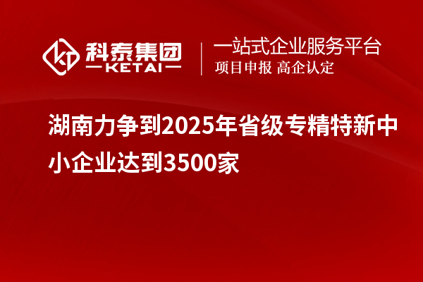 湖南力爭到2025年省級<a href=http://www.xjsygy.com/fuwu/zhuanjingtexin.html target=_blank class=infotextkey>專精特新中小企業</a>達到3500家