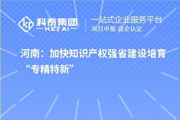 河南：加快知識產權強省建設 培育“專精特新”