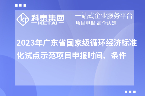 2023年廣東省國(guó)家級(jí)循環(huán)經(jīng)濟(jì)標(biāo)準(zhǔn)化試點(diǎn)示范項(xiàng)目申報(bào)時(shí)間、條件