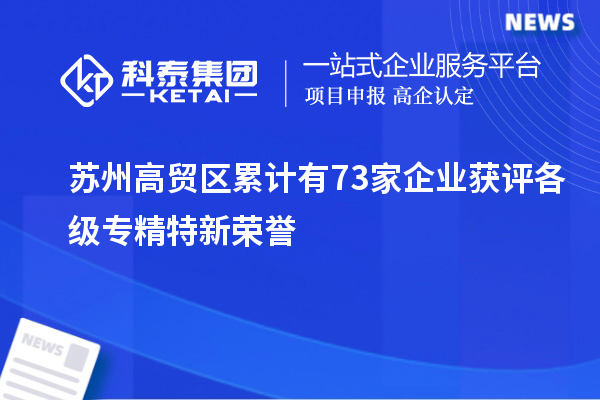 蘇州高貿(mào)區(qū)累計(jì)有73家企業(yè)獲評(píng)各級(jí)專(zhuān)精特新榮譽(yù)