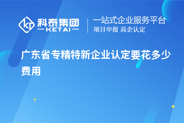 廣東省專精特新企業認定要花多少費用