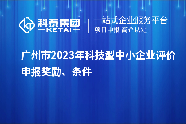 廣州市2023年科技型中小企業(yè)評價申報獎勵、條件