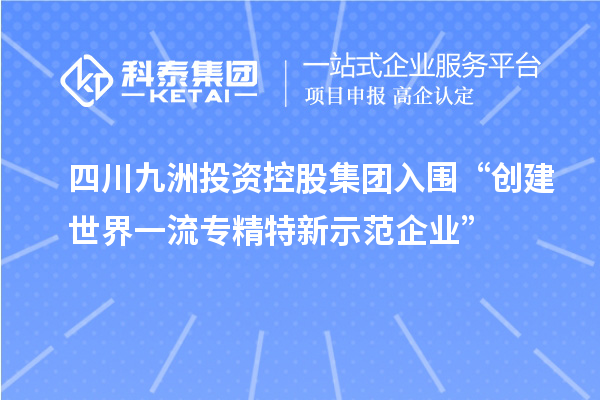四川九洲投資控股集團(tuán)入圍“創(chuàng)建世界一流專(zhuān)精特新示范企業(yè)”