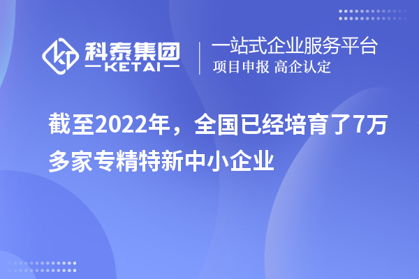 截至2022年，全國已經培育了7萬多家專精特新中小企業