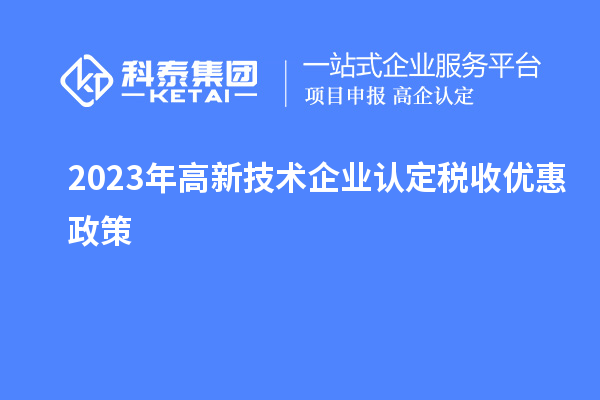 2023年<a href=http://www.xjsygy.com target=_blank class=infotextkey>高新技術企業認定</a>稅收優惠政策