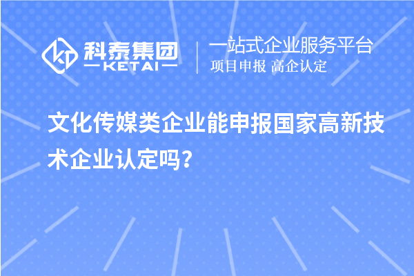 文化傳媒類企業能申報2023年國家高新技術企業認定嗎？