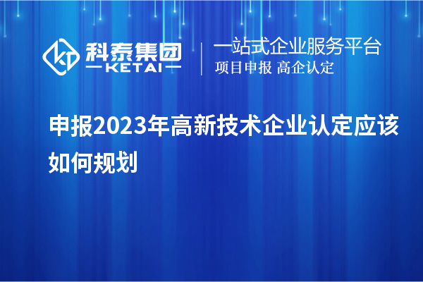 申報2023年<a href=http://www.xjsygy.com target=_blank class=infotextkey>高新技術企業認定</a>應該如何規劃