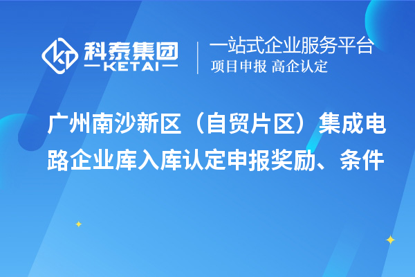 廣州南沙新區(qū)（自貿(mào)片區(qū)）集成電路企業(yè)庫入庫認(rèn)定申報(bào)獎(jiǎng)勵(lì)、條件