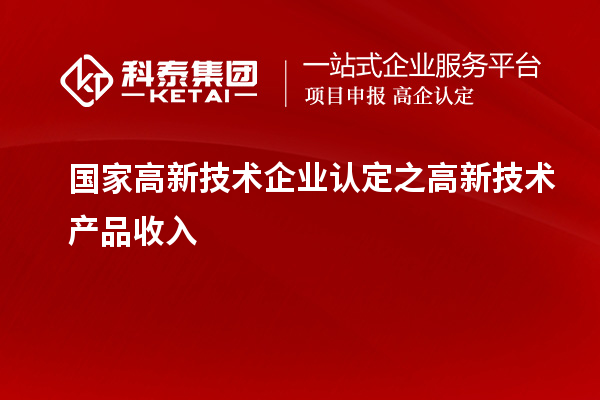 國家<a href=http://www.xjsygy.com target=_blank class=infotextkey>高新技術企業認定</a>之高新技術產品收入