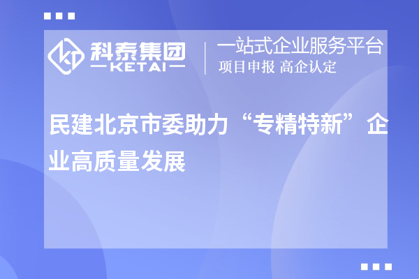 民建北京市委助力“專精特新”企業高質量發展