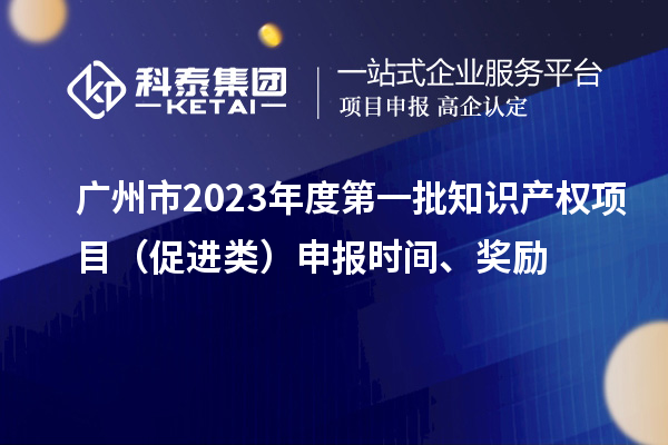 廣州市2023年度第一批知識產權項目（促進類）申報時間、獎勵
