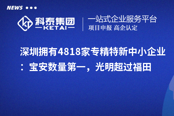 深圳擁有4818家<a href=http://www.xjsygy.com/fuwu/zhuanjingtexin.html target=_blank class=infotextkey>專精特新中小企業</a>：寶安數量第一，光明超過福田
