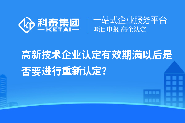 高新技術企業認定有效期滿以后是否要進行重新認定？