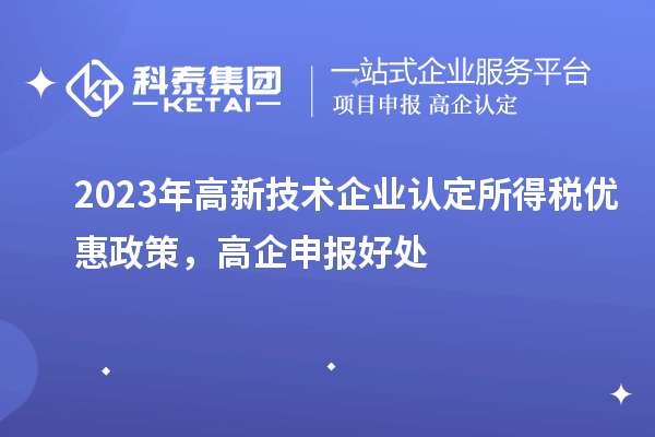 2023年<a href=http://www.xjsygy.com target=_blank class=infotextkey>高新技術企業認定</a>所得稅優惠政策，高企申報好處
