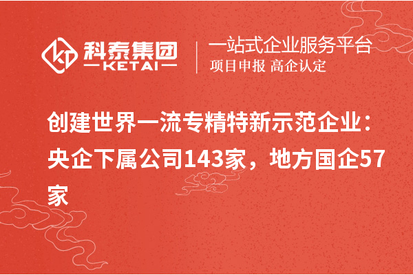 創建世界一流專精特新示范企業:央企下屬公司143家,地方國企57家