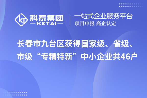 長春市九臺(tái)區(qū)獲得國家級(jí)、省級(jí)、市級(jí)“專精特新”中小企業(yè)共46戶
