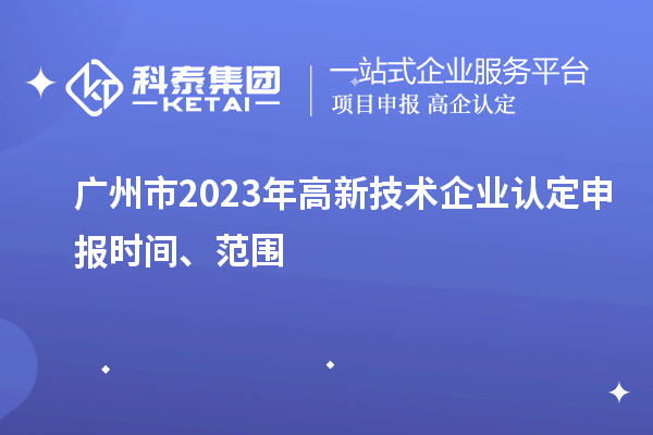 廣州市2023年高新技術企業認定申報時間、范圍