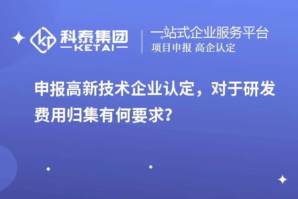 申報(bào)高新技術(shù)企業(yè)認(rèn)定，對于研發(fā)費(fèi)用歸集有何要求？