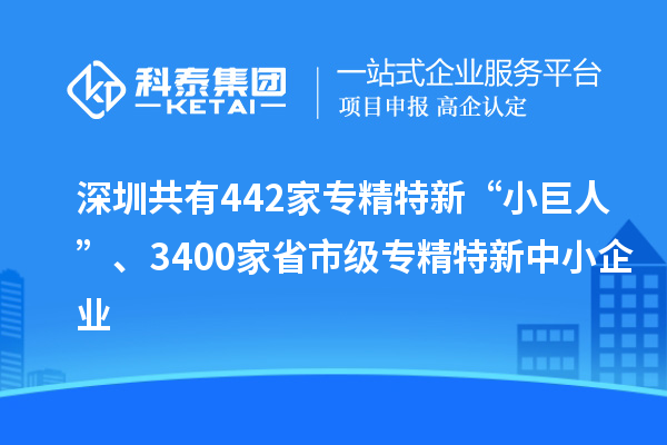 深圳共有442家專精特新“小巨人”、3400家省市級專精特新中小企業