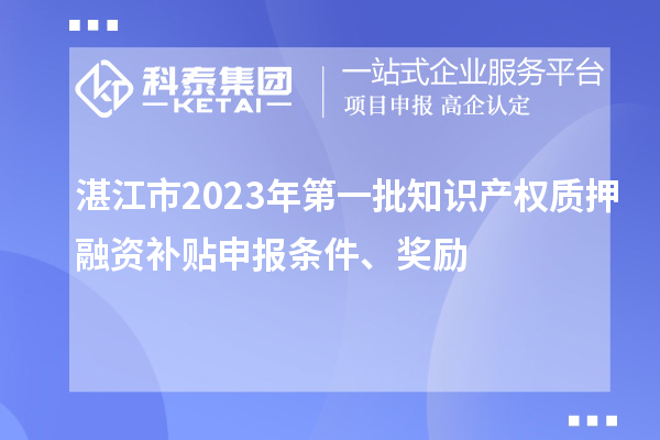湛江市2023年第一批知識(shí)產(chǎn)權(quán)質(zhì)押融資補(bǔ)貼申報(bào)條件、獎(jiǎng)勵(lì)