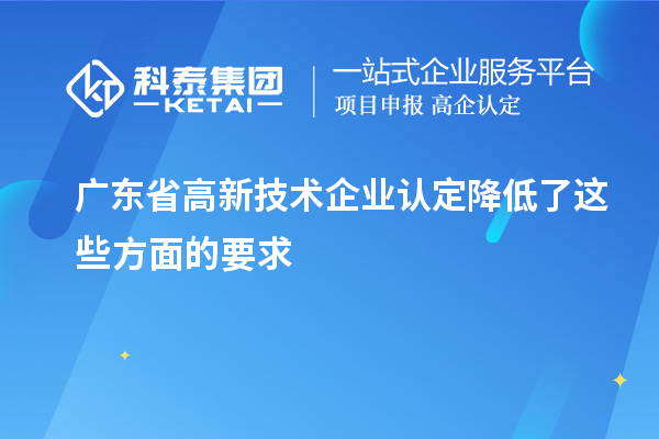 廣東省高新技術企業認定降低了這些方面的要求