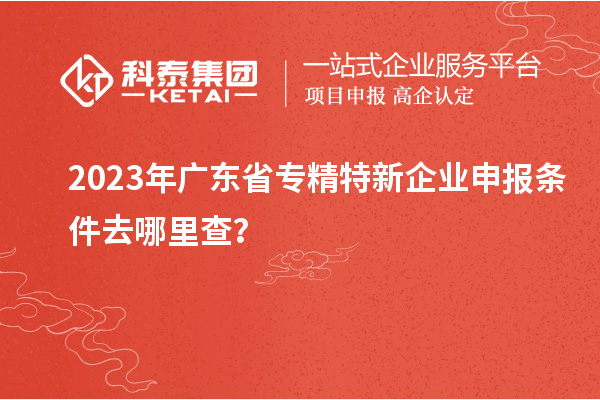 2023年廣東省<a href=http://www.xjsygy.com/fuwu/zhuanjingtexin.html target=_blank class=infotextkey>專精特新企業(yè)申報條件</a>去哪里查？