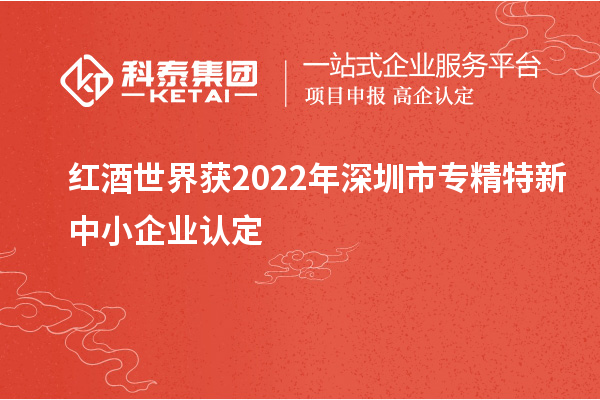 紅酒世界獲2022年深圳市<a href=http://www.xjsygy.com/fuwu/zhuanjingtexin.html target=_blank class=infotextkey>專精特新中小企業</a>認定