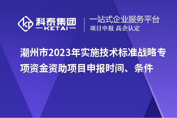 潮州市2023年實施技術標準戰略專項資金資助<a href=http://www.xjsygy.com/shenbao.html target=_blank class=infotextkey>項目申報</a>時間、條件