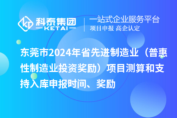 東莞市2024年省先進(jìn)制造業(yè)（普惠性制造業(yè)投資獎(jiǎng)勵(lì)）項(xiàng)目測(cè)算和支持入庫申報(bào)時(shí)間、獎(jiǎng)勵(lì)