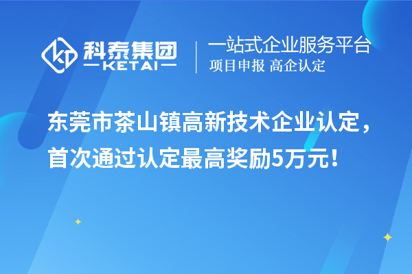東莞市茶山鎮高新技術企業認定，首次通過認定最高獎勵5萬元！