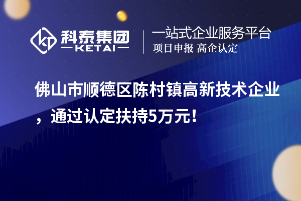 佛山市順德區(qū)陳村鎮(zhèn)高新技術(shù)企業(yè)，通過認(rèn)定扶持5萬元！
