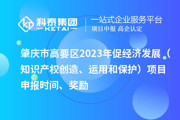 肇慶市高要區2023年促經濟發展（知識產權創造、運用和保護）<a href=http://www.xjsygy.com/shenbao.html target=_blank class=infotextkey>項目申報</a>時間、獎勵