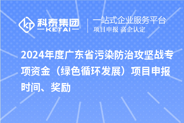 2024年度廣東省污染防治攻堅(jiān)戰(zhàn)專項(xiàng)資金（綠色循環(huán)發(fā)展）項(xiàng)目申報(bào)時(shí)間、獎(jiǎng)勵(lì)