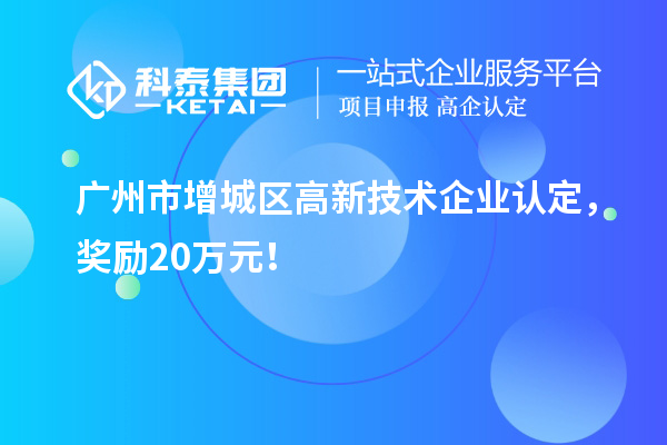 廣州市增城區<a href=http://www.xjsygy.com target=_blank class=infotextkey>高新技術企業認定</a>，獎勵20萬元！