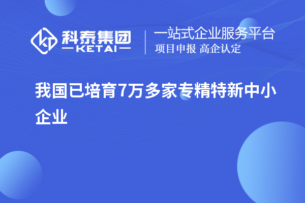 我國(guó)已培育7萬多家<a href=http://www.xjsygy.com/fuwu/zhuanjingtexin.html target=_blank class=infotextkey>專精特新中小企業(yè)</a>